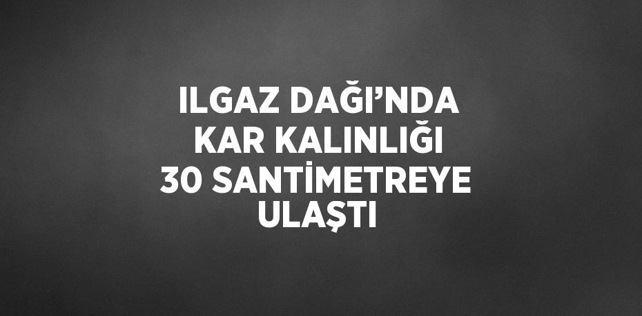 ILGAZ DAĞI’NDA KAR KALINLIĞI 30 SANTİMETREYE ULAŞTI