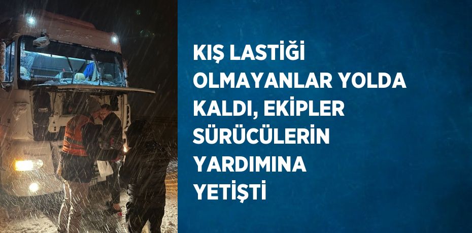 KIŞ LASTİĞİ OLMAYANLAR YOLDA KALDI, EKİPLER SÜRÜCÜLERİN YARDIMINA YETİŞTİ