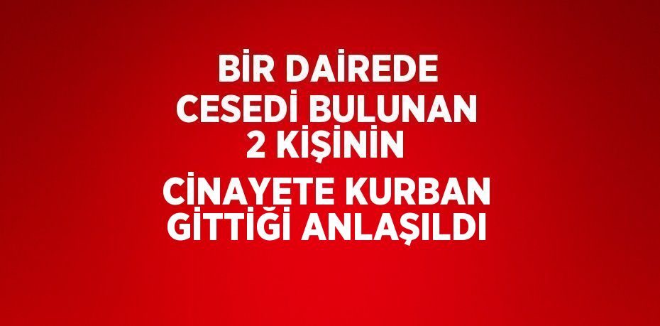 BİR DAİREDE CESEDİ BULUNAN 2 KİŞİNİN CİNAYETE KURBAN GİTTİĞİ ANLAŞILDI