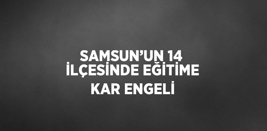 SAMSUN’UN 14 İLÇESİNDE EĞİTİME KAR ENGELİ