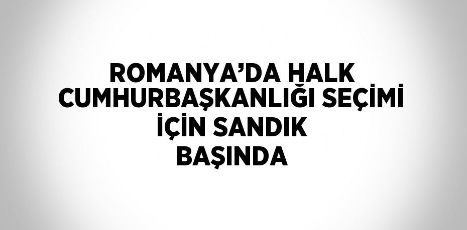 ROMANYA’DA HALK CUMHURBAŞKANLIĞI SEÇİMİ İÇİN SANDIK BAŞINDA