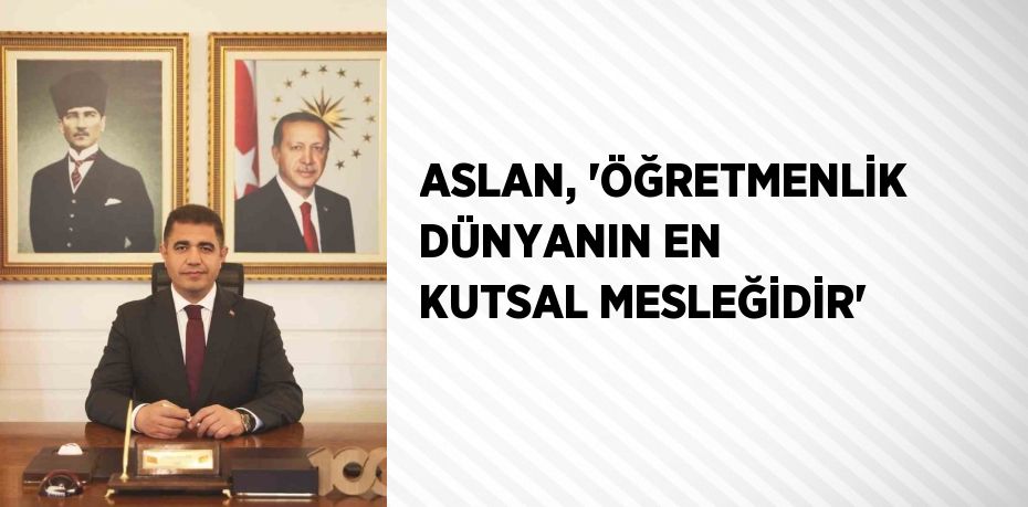 ASLAN, 'ÖĞRETMENLİK DÜNYANIN EN KUTSAL MESLEĞİDİR'