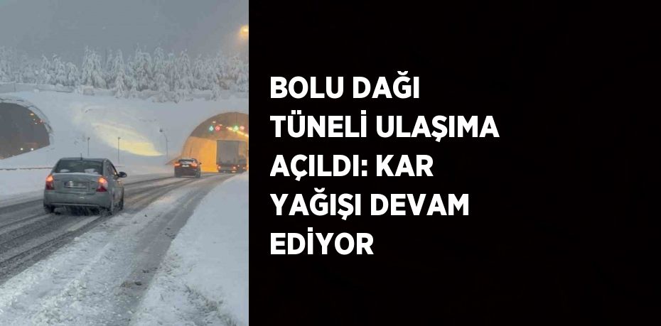 BOLU DAĞI TÜNELİ ULAŞIMA AÇILDI: KAR YAĞIŞI DEVAM EDİYOR