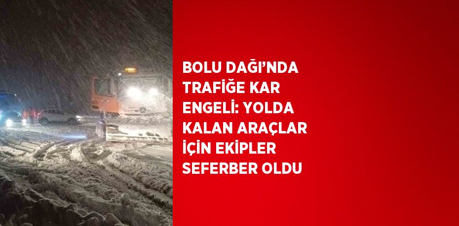 BOLU DAĞI’NDA TRAFİĞE KAR ENGELİ: YOLDA KALAN ARAÇLAR İÇİN EKİPLER SEFERBER OLDU