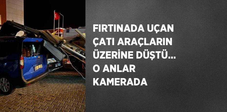 FIRTINADA UÇAN ÇATI ARAÇLARIN ÜZERİNE DÜŞTÜ... O ANLAR KAMERADA