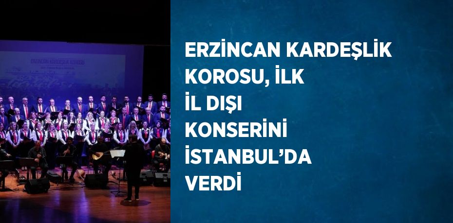 ERZİNCAN KARDEŞLİK KOROSU, İLK İL DIŞI KONSERİNİ İSTANBUL’DA VERDİ