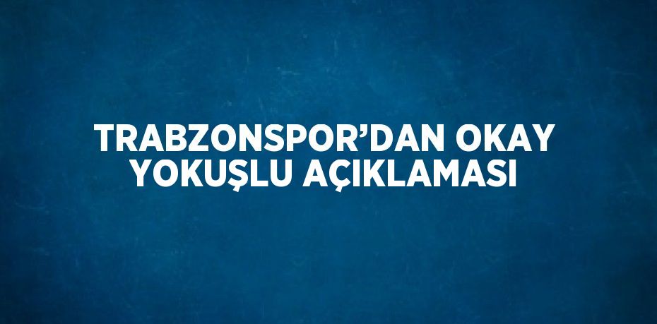 TRABZONSPOR’DAN OKAY YOKUŞLU AÇIKLAMASI