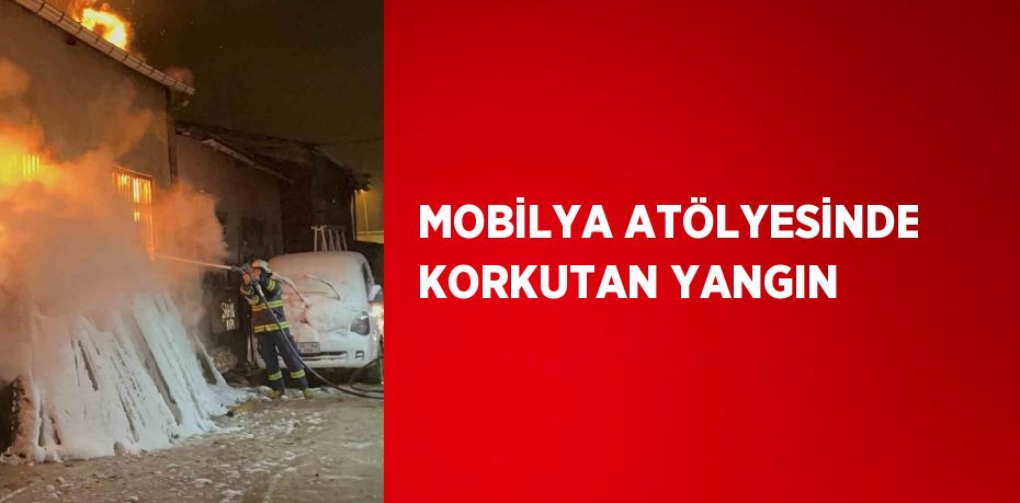 MOBİLYA ATÖLYESİNDE KORKUTAN YANGIN