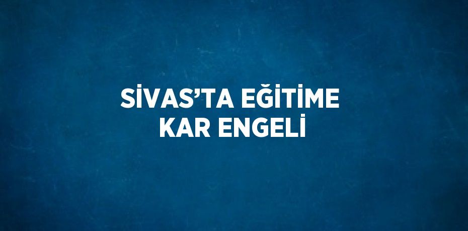 SİVAS’TA EĞİTİME KAR ENGELİ