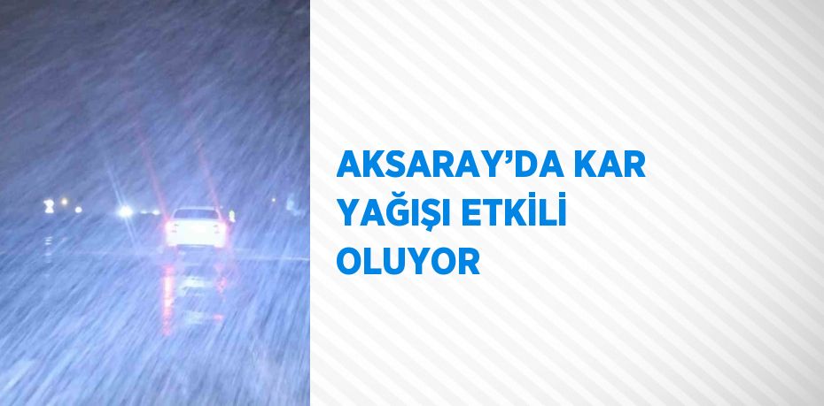 AKSARAY’DA KAR YAĞIŞI ETKİLİ OLUYOR