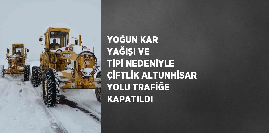 YOĞUN KAR YAĞIŞI VE TİPİ NEDENİYLE ÇİFTLİK ALTUNHİSAR YOLU TRAFİĞE KAPATILDI