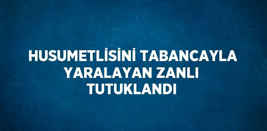 HUSUMETLİSİNİ TABANCAYLA YARALAYAN ZANLI TUTUKLANDI