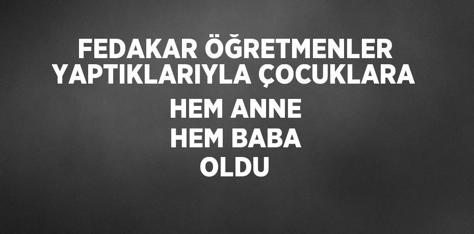 FEDAKAR ÖĞRETMENLER YAPTIKLARIYLA ÇOCUKLARA HEM ANNE HEM BABA OLDU