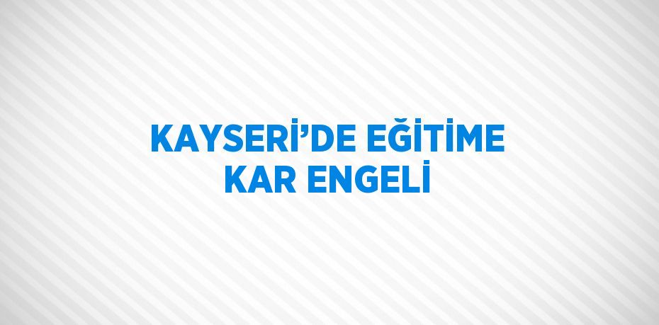 KAYSERİ’DE EĞİTİME KAR ENGELİ