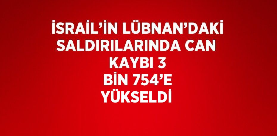 İSRAİL’İN LÜBNAN’DAKİ SALDIRILARINDA CAN KAYBI 3 BİN 754’E YÜKSELDİ