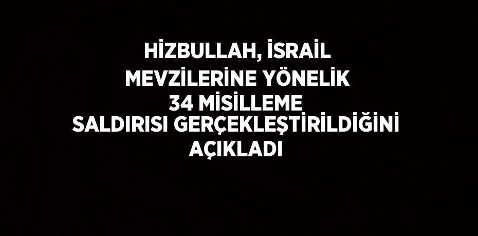 HİZBULLAH, İSRAİL MEVZİLERİNE YÖNELİK 34 MİSİLLEME SALDIRISI GERÇEKLEŞTİRİLDİĞİNİ AÇIKLADI