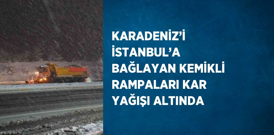 KARADENİZ’İ İSTANBUL’A BAĞLAYAN KEMİKLİ RAMPALARI KAR YAĞIŞI ALTINDA