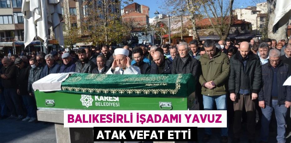 Balıkesirli işadamı Yavuz Atak vefat etti