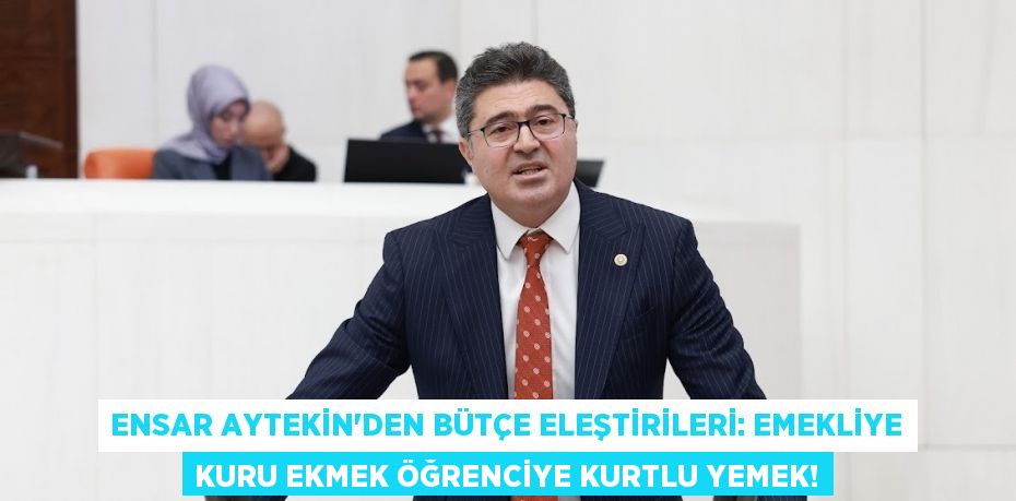 Ensar Aytekin’den bütçe eleştirileri: Emekliye kuru ekmek öğrenciye kurtlu yemek!