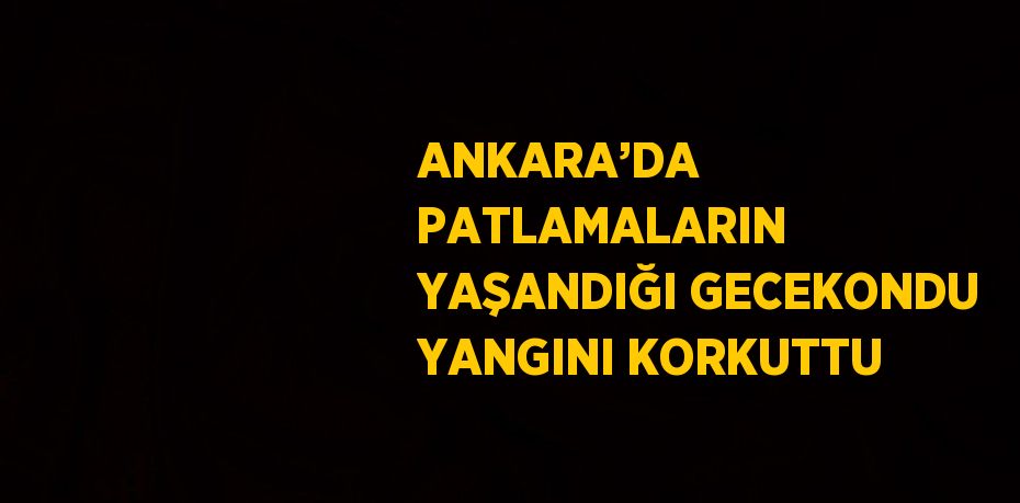 ANKARA’DA PATLAMALARIN YAŞANDIĞI GECEKONDU YANGINI KORKUTTU