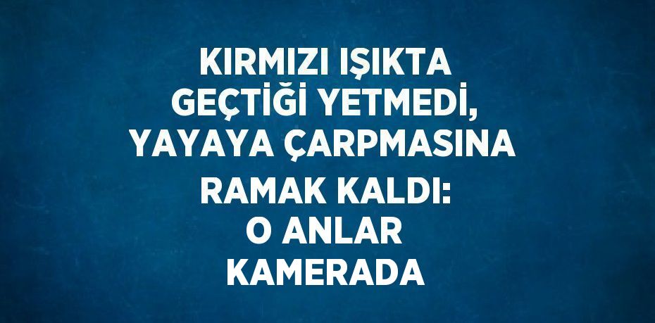 KIRMIZI IŞIKTA GEÇTİĞİ YETMEDİ, YAYAYA ÇARPMASINA RAMAK KALDI: O ANLAR KAMERADA