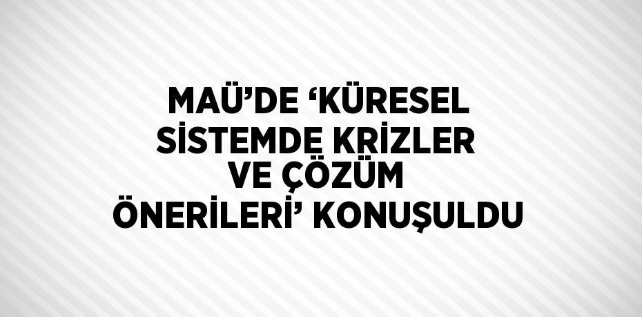 MAÜ’DE ‘KÜRESEL SİSTEMDE KRİZLER VE ÇÖZÜM ÖNERİLERİ’ KONUŞULDU