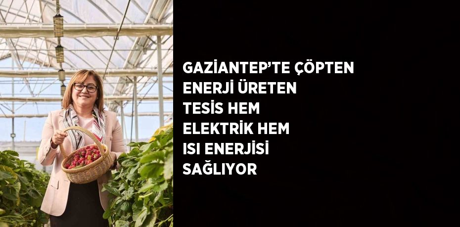 GAZİANTEP’TE ÇÖPTEN ENERJİ ÜRETEN TESİS HEM ELEKTRİK HEM ISI ENERJİSİ SAĞLIYOR