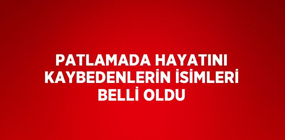 PATLAMADA HAYATINI KAYBEDENLERİN İSİMLERİ BELLİ OLDU