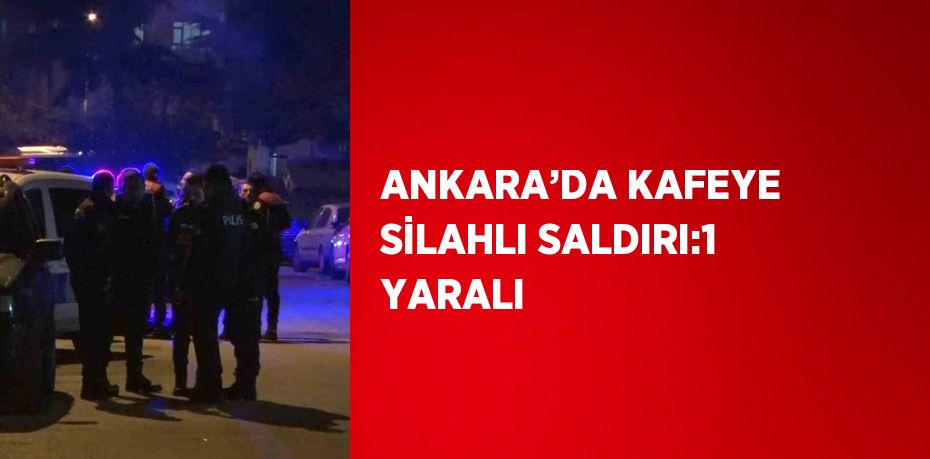 ANKARA’DA KAFEYE SİLAHLI SALDIRI:1 YARALI