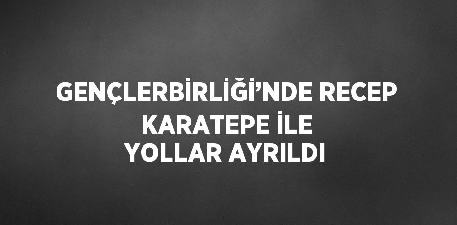 GENÇLERBİRLİĞİ’NDE RECEP KARATEPE İLE YOLLAR AYRILDI