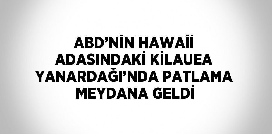 ABD’NİN HAWAİİ ADASINDAKİ KİLAUEA YANARDAĞI’NDA PATLAMA MEYDANA GELDİ