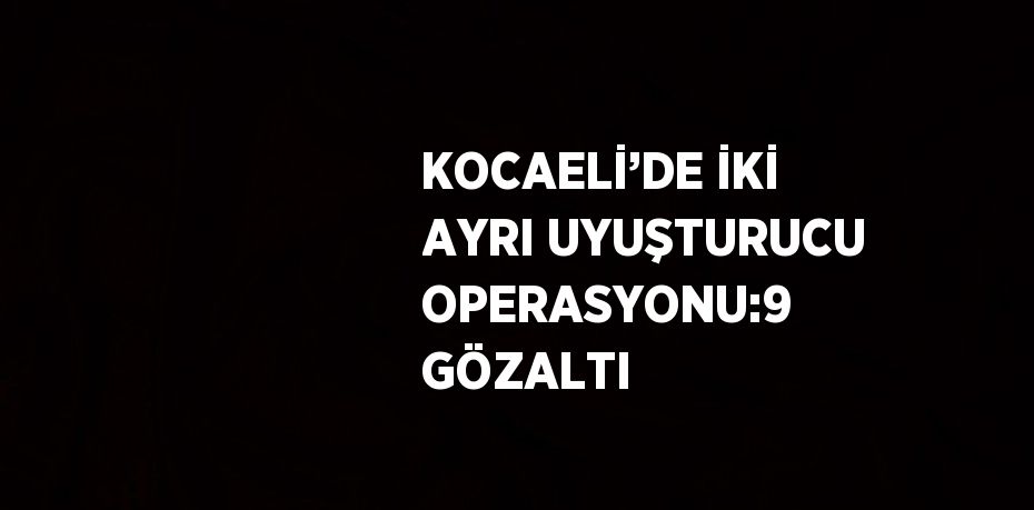 KOCAELİ’DE İKİ AYRI UYUŞTURUCU OPERASYONU:9 GÖZALTI