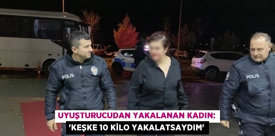 UYUŞTURUCUDAN YAKALANAN KADIN: 'KEŞKE 10 KİLO YAKALATSAYDIM'