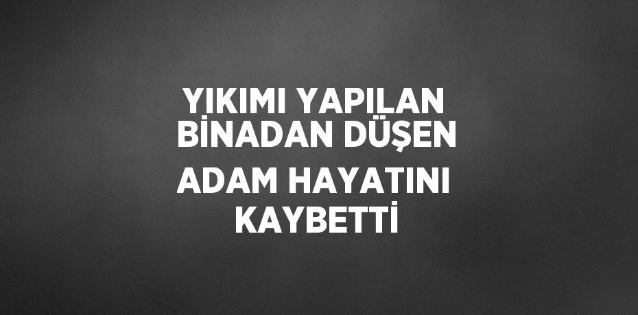 YIKIMI YAPILAN BİNADAN DÜŞEN ADAM HAYATINI KAYBETTİ