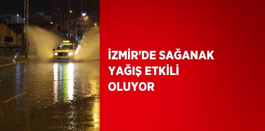 İZMİR’DE SAĞANAK YAĞIŞ ETKİLİ OLUYOR