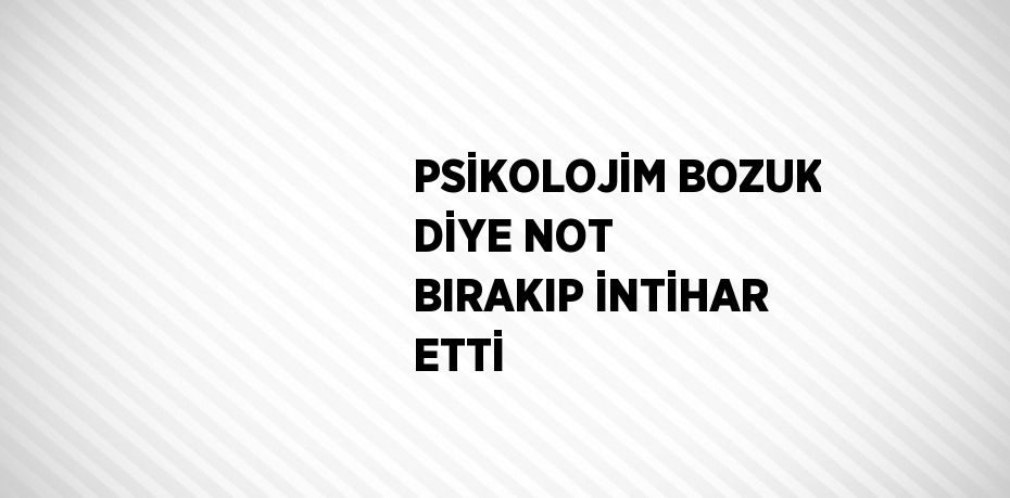 PSİKOLOJİM BOZUK DİYE NOT BIRAKIP İNTİHAR ETTİ