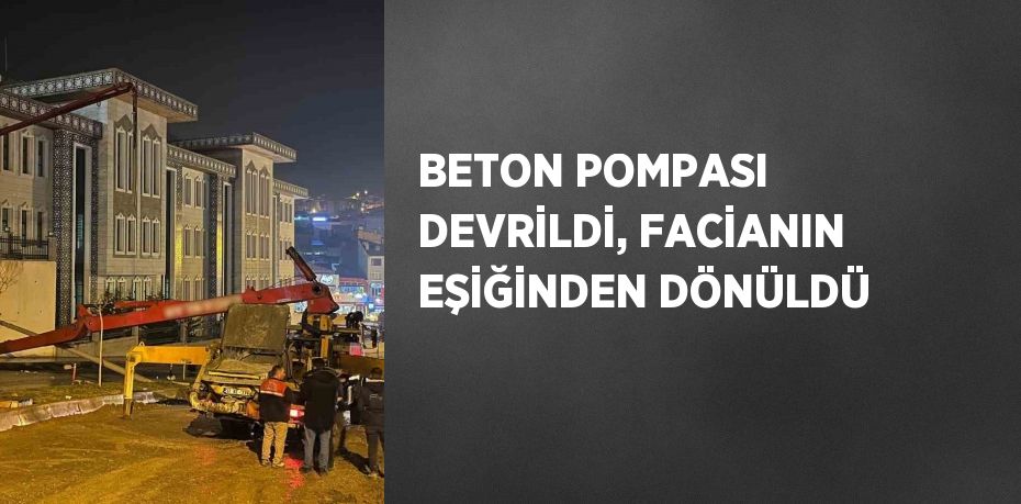 BETON POMPASI DEVRİLDİ, FACİANIN EŞİĞİNDEN DÖNÜLDÜ