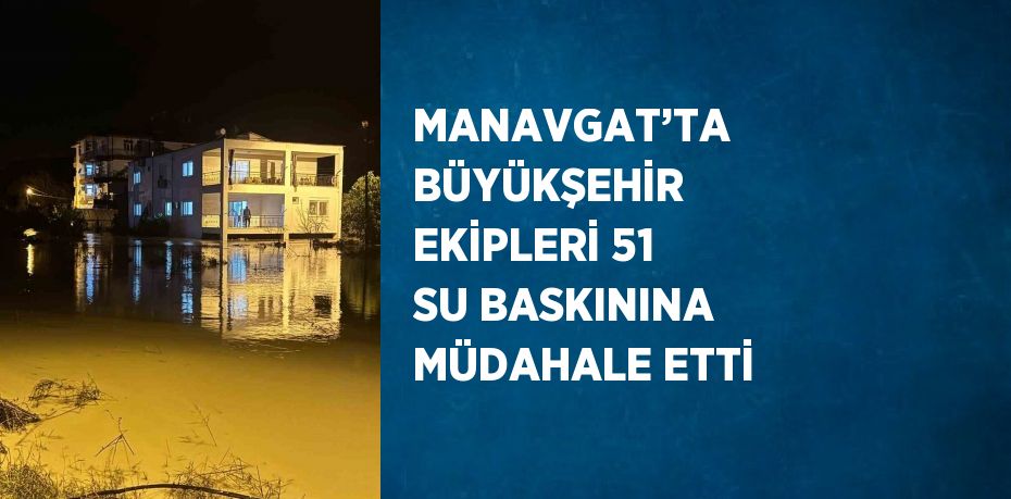 MANAVGAT’TA BÜYÜKŞEHİR EKİPLERİ 51 SU BASKININA MÜDAHALE ETTİ