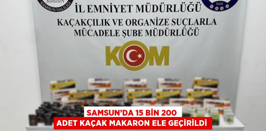 SAMSUN’DA 15 BİN 200 ADET KAÇAK MAKARON ELE GEÇİRİLDİ