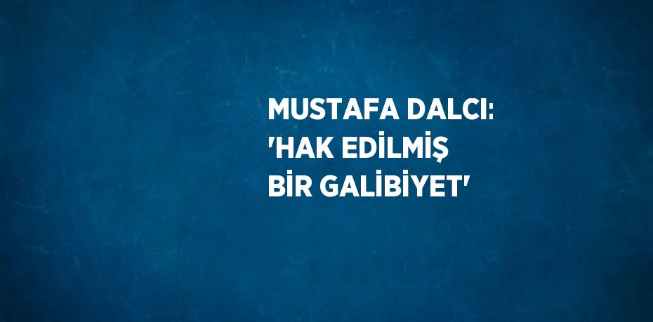 MUSTAFA DALCI: 'HAK EDİLMİŞ BİR GALİBİYET'