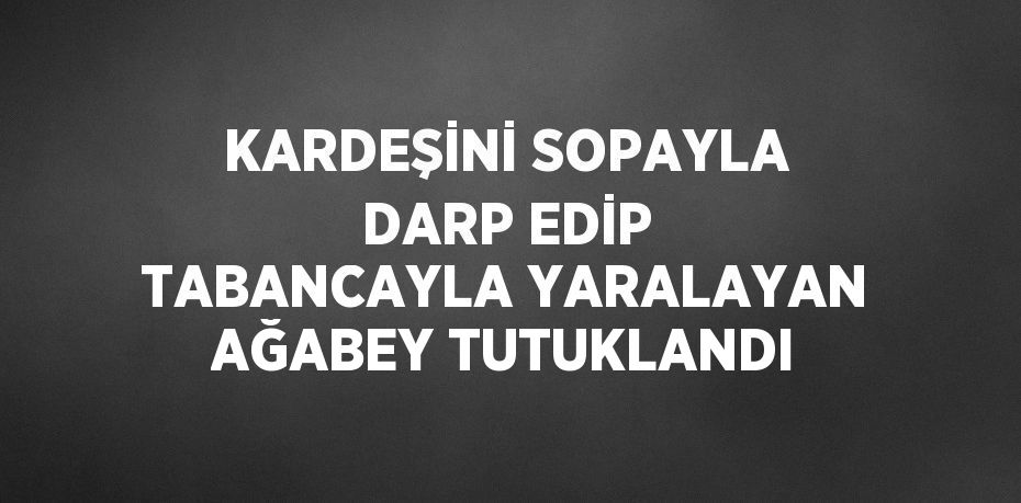 KARDEŞİNİ SOPAYLA DARP EDİP TABANCAYLA YARALAYAN AĞABEY TUTUKLANDI