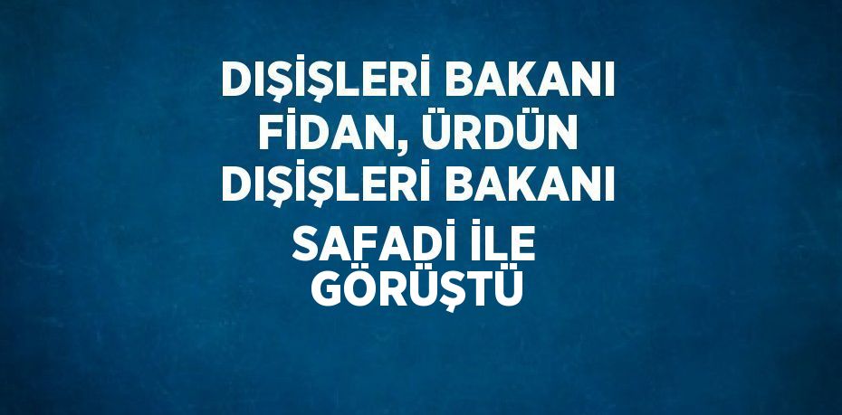 DIŞİŞLERİ BAKANI FİDAN, ÜRDÜN DIŞİŞLERİ BAKANI SAFADİ İLE GÖRÜŞTÜ