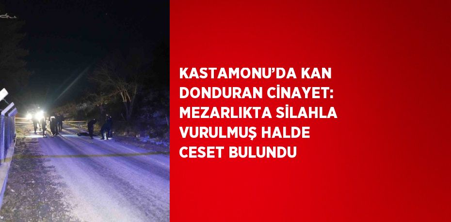 KASTAMONU’DA KAN DONDURAN CİNAYET: MEZARLIKTA SİLAHLA VURULMUŞ HALDE CESET BULUNDU