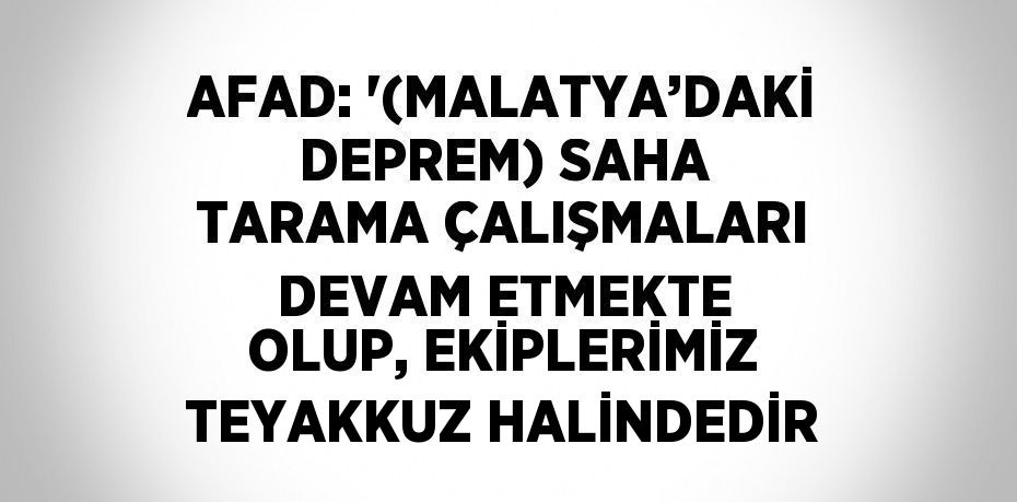 AFAD: '(MALATYA’DAKİ DEPREM) SAHA TARAMA ÇALIŞMALARI DEVAM ETMEKTE OLUP, EKİPLERİMİZ TEYAKKUZ HALİNDEDİR