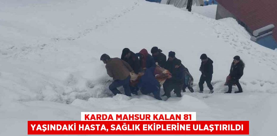 KARDA MAHSUR KALAN 81 YAŞINDAKİ HASTA, SAĞLIK EKİPLERİNE ULAŞTIRILDI