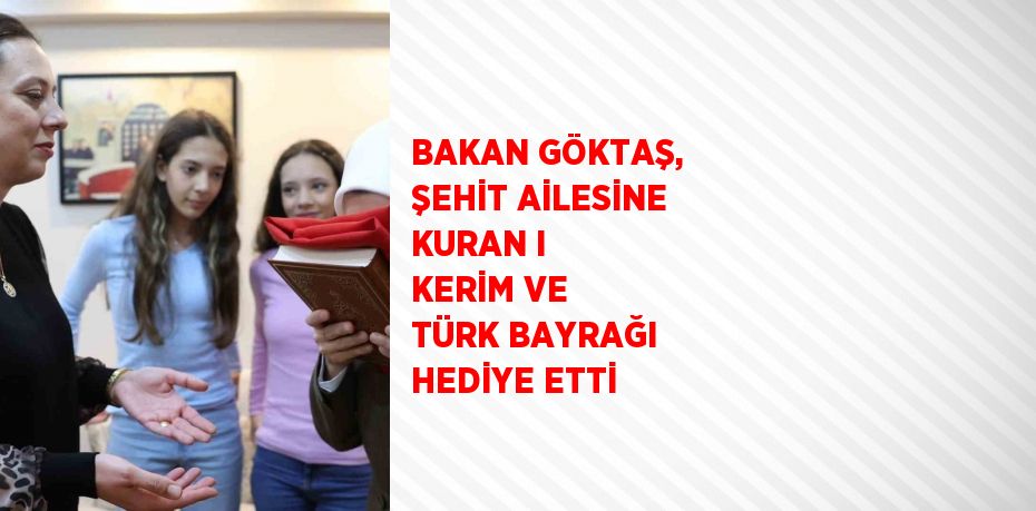 BAKAN GÖKTAŞ, ŞEHİT AİLESİNE KURAN I KERİM VE TÜRK BAYRAĞI HEDİYE ETTİ