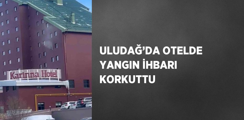 ULUDAĞ’DA OTELDE YANGIN İHBARI KORKUTTU