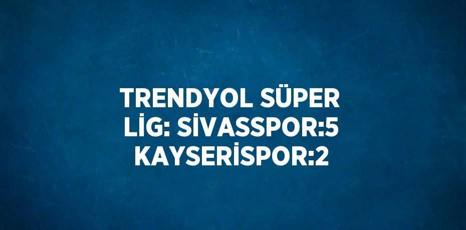 TRENDYOL SÜPER LİG: SİVASSPOR:5 KAYSERİSPOR:2