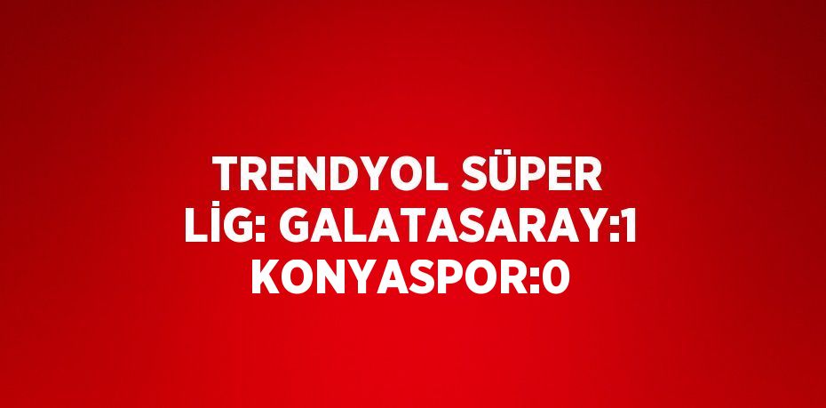 TRENDYOL SÜPER LİG: GALATASARAY:1 KONYASPOR:0