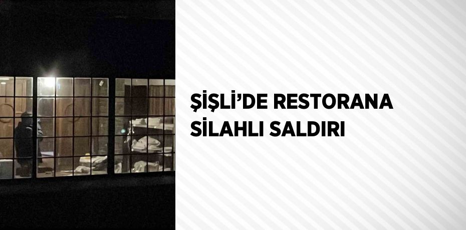 ŞİŞLİ’DE RESTORANA SİLAHLI SALDIRI